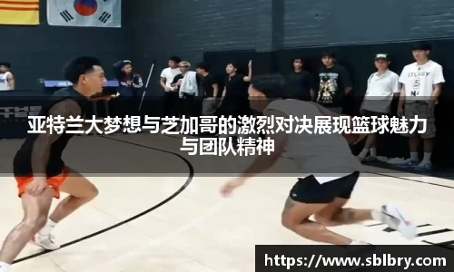 亚特兰大梦想与芝加哥的激烈对决展现篮球魅力与团队精神