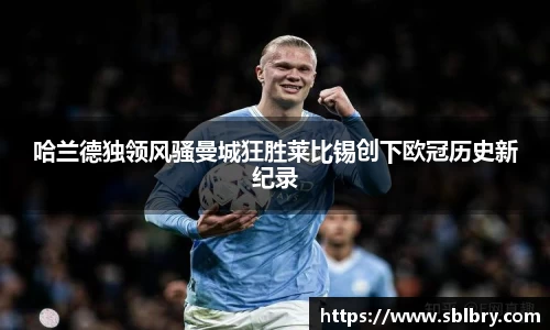 哈兰德独领风骚曼城狂胜莱比锡创下欧冠历史新纪录